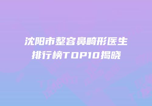沈阳市整容鼻畸形医生排行榜TOP10揭晓