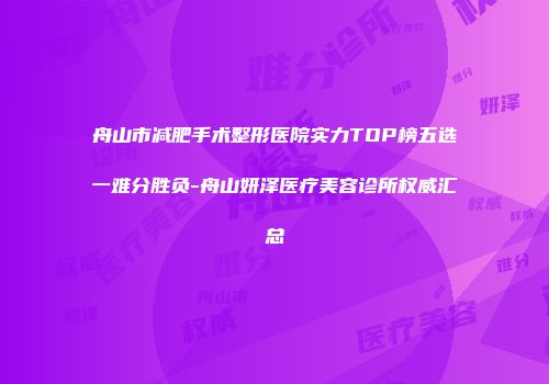 舟山市减肥手术整形医院实力TOP榜五选一难分胜负-舟山妍泽医疗美容诊所权威汇总