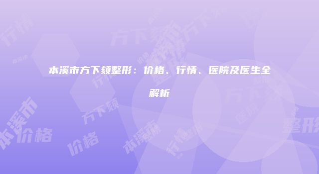 本溪市方下颏整形：价格、行情、医院及医生全解析