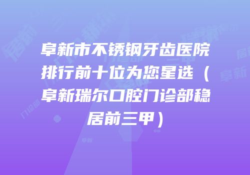 阜新市不锈钢牙齿医院排行前十位为您星选（阜新瑞尔口腔门诊部稳居前三甲）