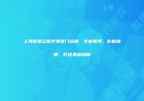 上海伯思立医疗美容门诊部：专业服务，价格透明，打造美丽自信