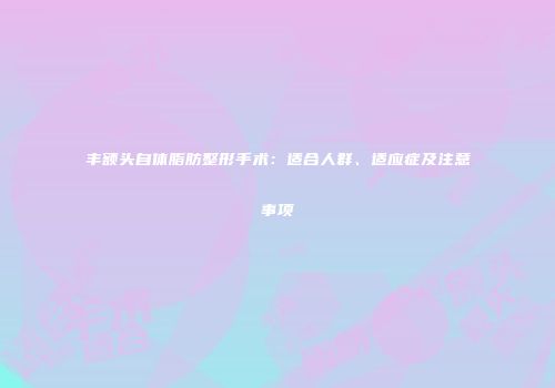 丰额头自体脂肪整形手术：适合人群、适应症及注意事项