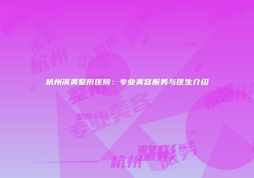 杭州滨美整形医院：专业美容服务与医生介绍