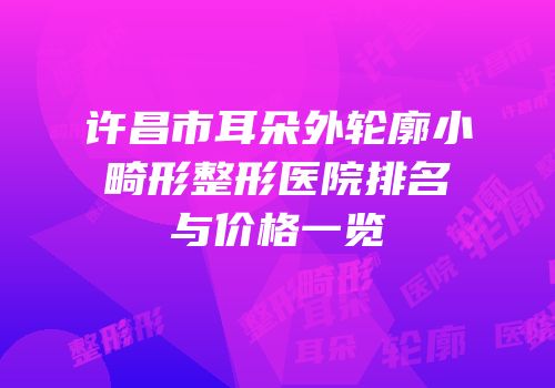 许昌市耳朵外轮廓小畸形整形医院排名与价格一览