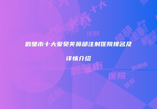 鹤壁市十大爱贝芙鼻部注射医院排名及详情介绍