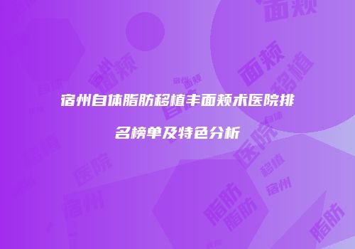 宿州自体脂肪移植丰面颊术医院排名榜单及特色分析