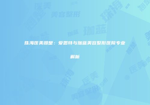 珠海医美翘楚：爱思特与珈蓝美容整形医院专业解析