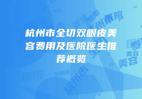 杭州市全切双眼皮美容费用及医院医生推荐概览
