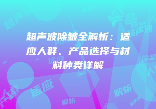 超声波除皱全解析：适应人群、产品选择与材料种类详解