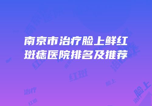 南京市治疗脸上鲜红斑痣医院排名及推荐