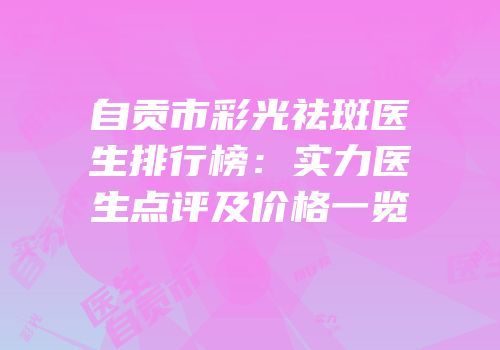 自贡市彩光祛斑医生排行榜：实力医生点评及价格一览