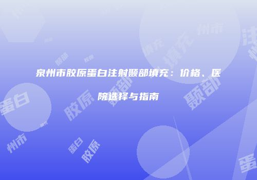 泉州市胶原蛋白注射颞部填充：价格、医院选择与指南