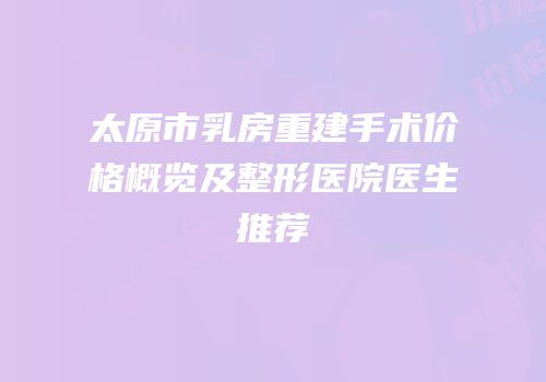 太原市乳房重建手术价格概览及整形医院医生推荐