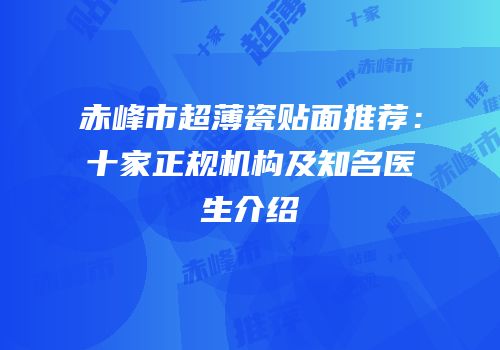 赤峰市超薄瓷贴面推荐：十家正规机构及知名医生介绍