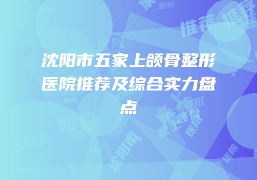 沈阳市五家上颌骨整形医院推荐及综合实力盘点