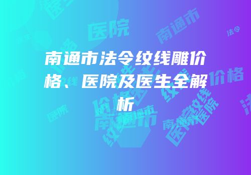 南通市法令纹线雕价格、医院及医生全解析