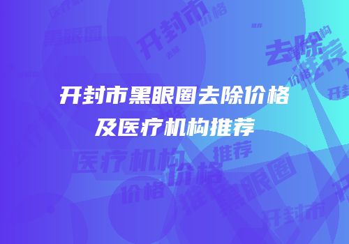 开封市黑眼圈去除价格及医疗机构推荐