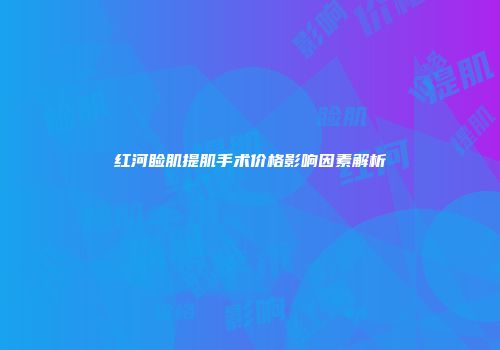 红河睑肌提肌手术价格影响因素解析