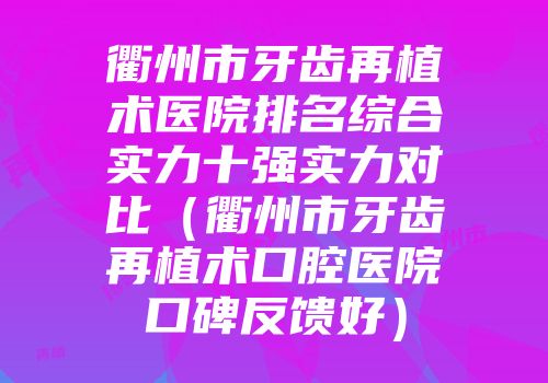 衢州市牙齿再植术医院排名综合实力十强实力对比（衢州市牙齿再植术口腔医院口碑反馈好）