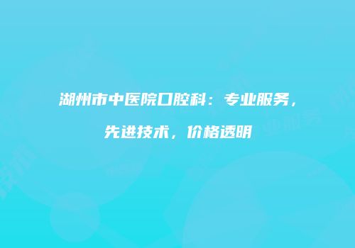 湖州市中医院口腔科：专业服务，先进技术，价格透明