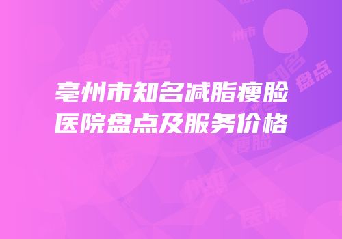 亳州市知名减脂瘦脸医院盘点及服务价格