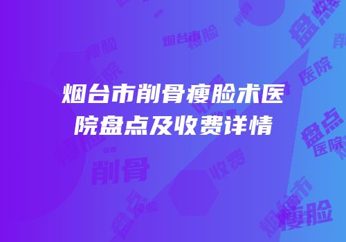 烟台市削骨瘦脸术医院盘点及收费详情