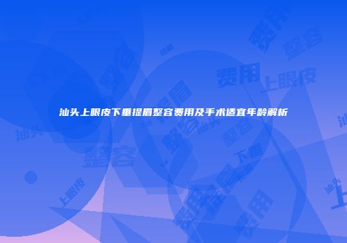 汕头上眼皮下垂提眉整容费用及手术适宜年龄解析