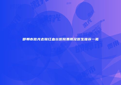 邯郸市激光去除红血丝医院费用及医生推荐一览