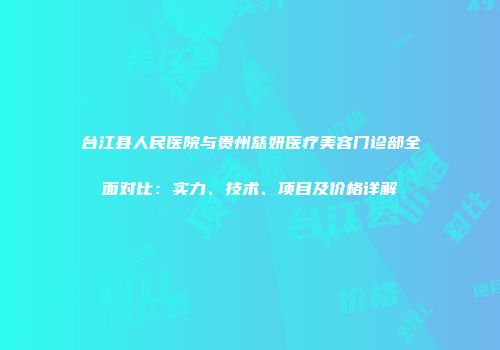 台江县人民医院与贵州慈妍医疗美容门诊部全面对比：实力、技术、项目及价格详解