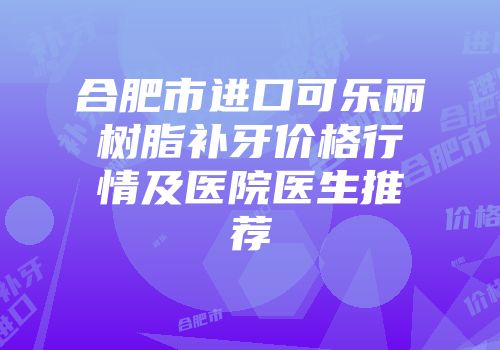 合肥市进口可乐丽树脂补牙价格行情及医院医生推荐