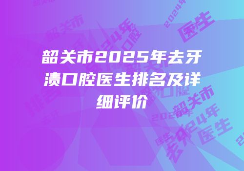 韶关市2025年去牙渍口腔医生排名及详细评价