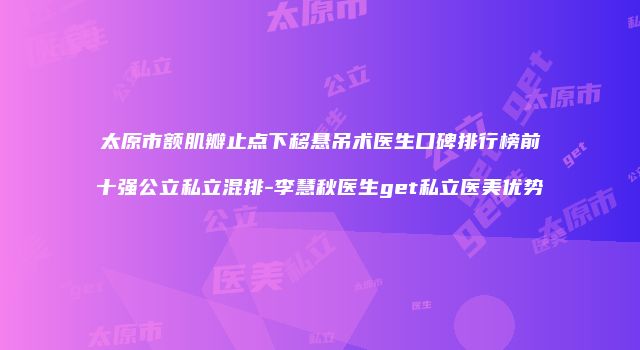 太原市额肌瓣止点下移悬吊术医生口碑排行榜前十强公立私立混排-李慧秋医生get私立医美优势