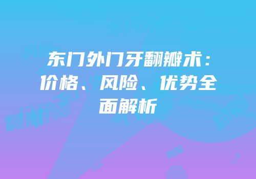 东门外门牙翻瓣术：价格、风险、优势全面解析