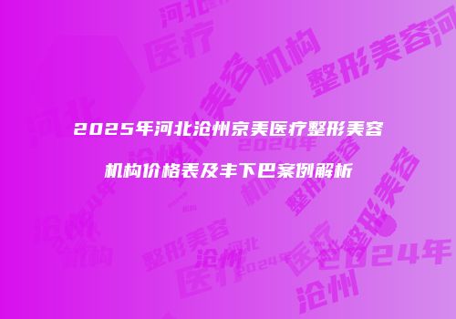 2025年河北沧州京美医疗整形美容机构价格表及丰下巴案例解析