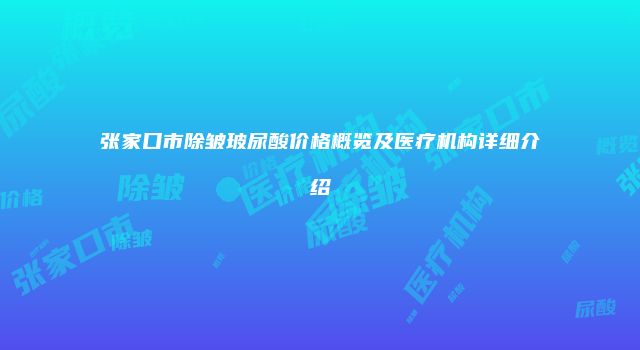 张家口市除皱玻尿酸价格概览及医疗机构详细介绍
