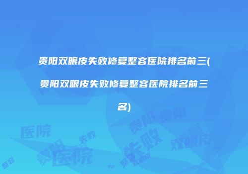 贵阳双眼皮失败修复整容医院排名前三(贵阳双眼皮失败修复整容医院排名前三名)
