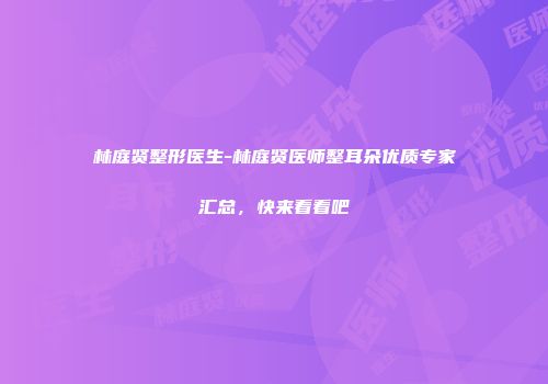 林庭贤整形医生-林庭贤医师整耳朵优质专家汇总，快来看看吧