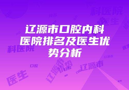 辽源市口腔内科医院排名及医生优势分析