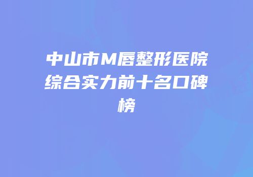 中山市M唇整形医院综合实力前十名口碑榜