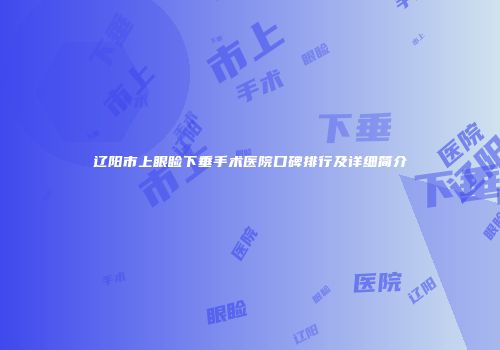 辽阳市上眼睑下垂手术医院口碑排行及详细简介