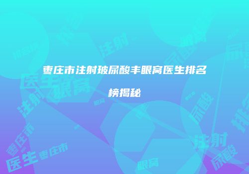 枣庄市注射玻尿酸丰眼窝医生排名榜揭秘