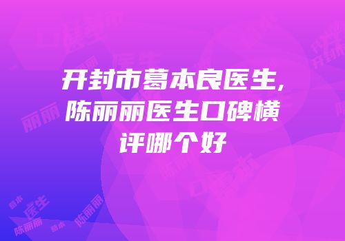 开封市葛本良医生,陈丽丽医生口碑横评哪个好