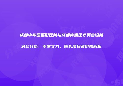 成都中华园整形医院与成都青妍医疗美容诊所对比分析：专家实力、擅长项目及价格解析