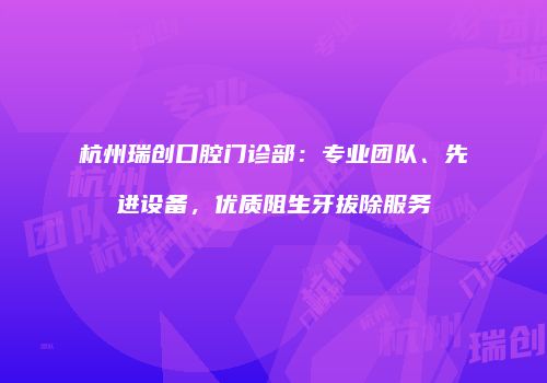 杭州瑞创口腔门诊部：专业团队、先进设备，优质阻生牙拔除服务