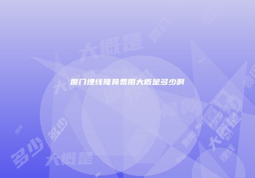 厦门埋线隆鼻费用大概是多少啊