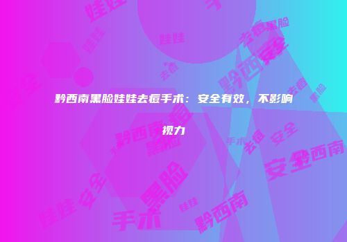 黔西南黑脸娃娃去痘手术：安全有效，不影响视力