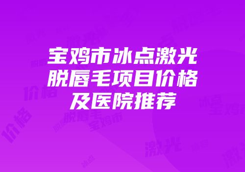 宝鸡市冰点激光脱唇毛项目价格及医院推荐
