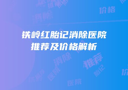 铁岭红胎记消除医院推荐及价格解析
