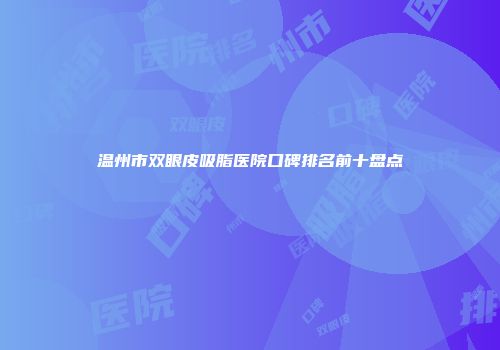 温州市双眼皮吸脂医院口碑排名前十盘点