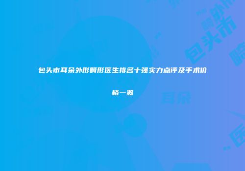 包头市耳朵外形畸形医生排名十强实力点评及手术价格一览